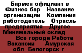 Бармен-официант в Фитнес-бар › Название организации ­ Компания-работодатель › Отрасль предприятия ­ Другое › Минимальный оклад ­ 15 000 - Все города Работа » Вакансии   . Амурская обл.,Белогорск г.